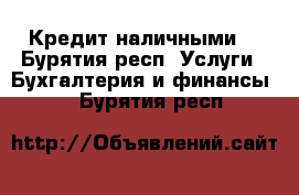 Кредит наличными. - Бурятия респ. Услуги » Бухгалтерия и финансы   . Бурятия респ.